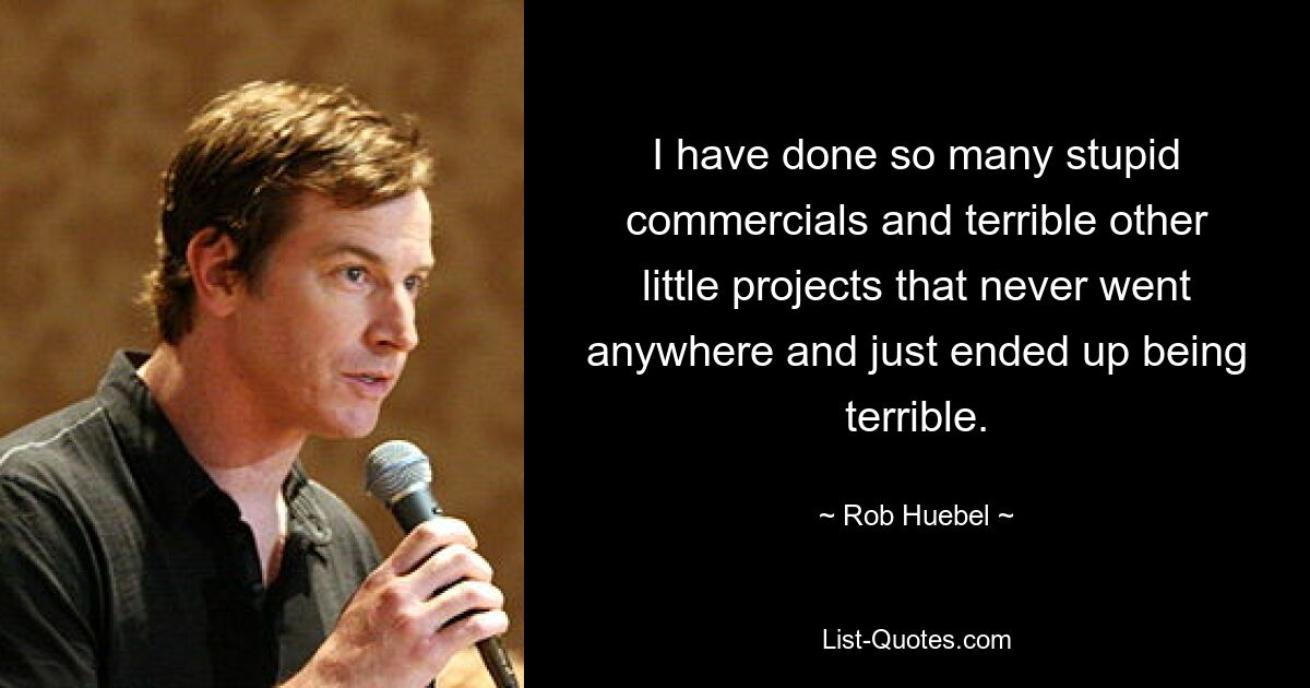 I have done so many stupid commercials and terrible other little projects that never went anywhere and just ended up being terrible. — © Rob Huebel