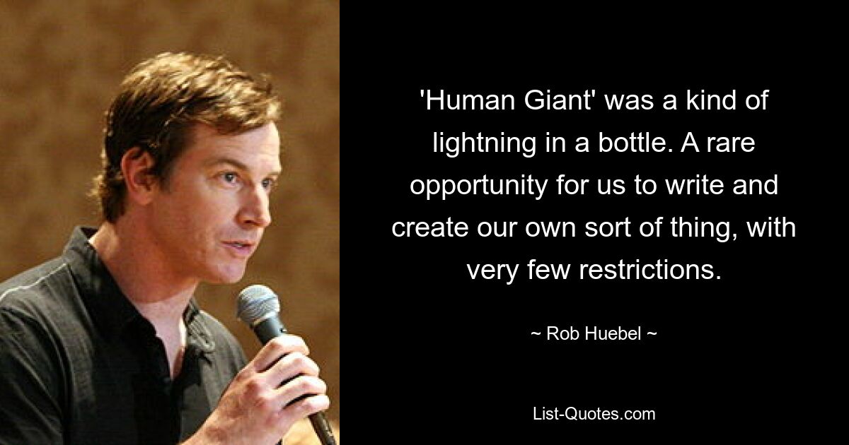 'Human Giant' was a kind of lightning in a bottle. A rare opportunity for us to write and create our own sort of thing, with very few restrictions. — © Rob Huebel