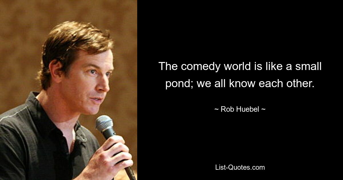 The comedy world is like a small pond; we all know each other. — © Rob Huebel