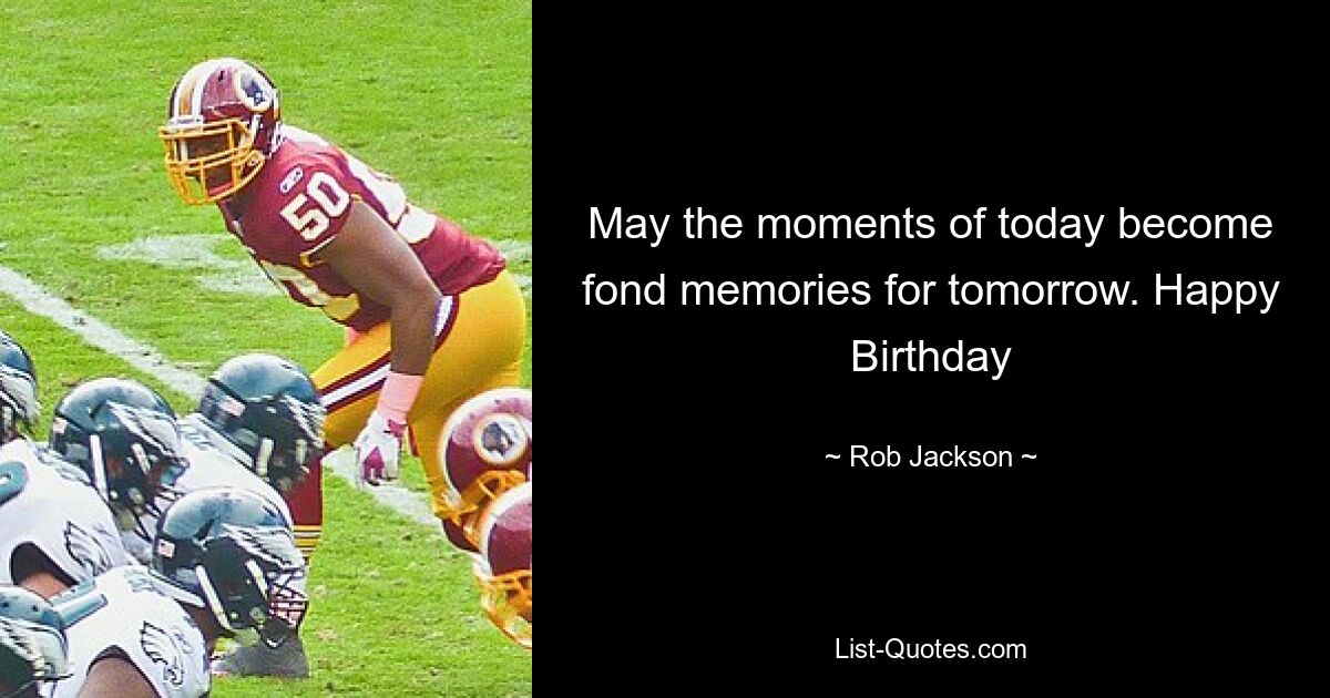 May the moments of today become fond memories for tomorrow. Happy Birthday — © Rob Jackson