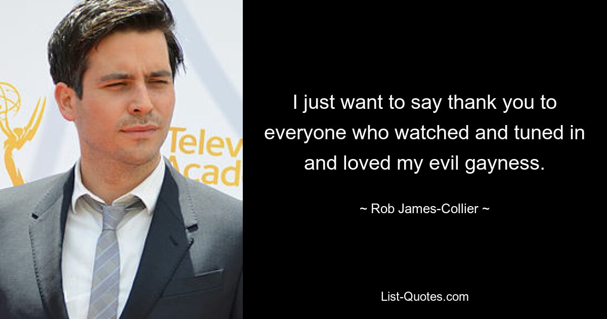 I just want to say thank you to everyone who watched and tuned in and loved my evil gayness. — © Rob James-Collier