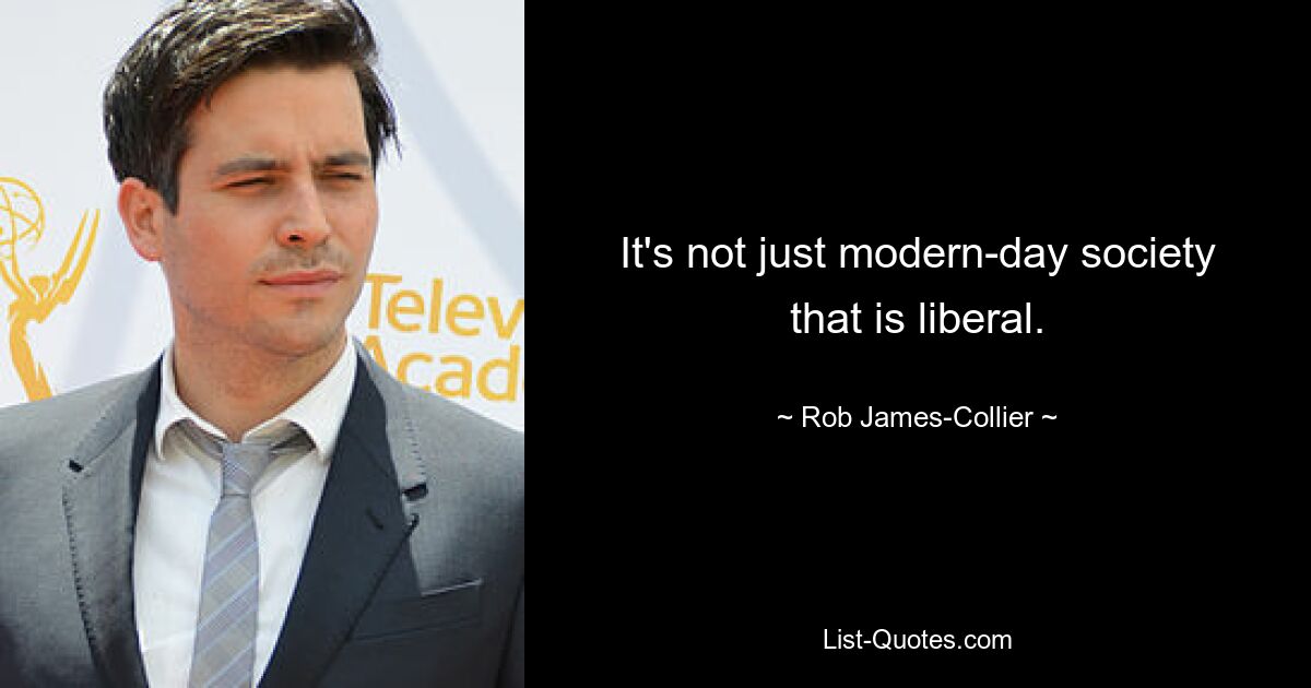 It's not just modern-day society that is liberal. — © Rob James-Collier