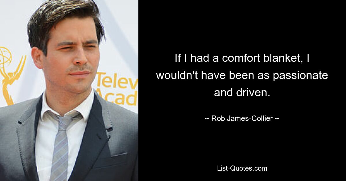 If I had a comfort blanket, I wouldn't have been as passionate and driven. — © Rob James-Collier