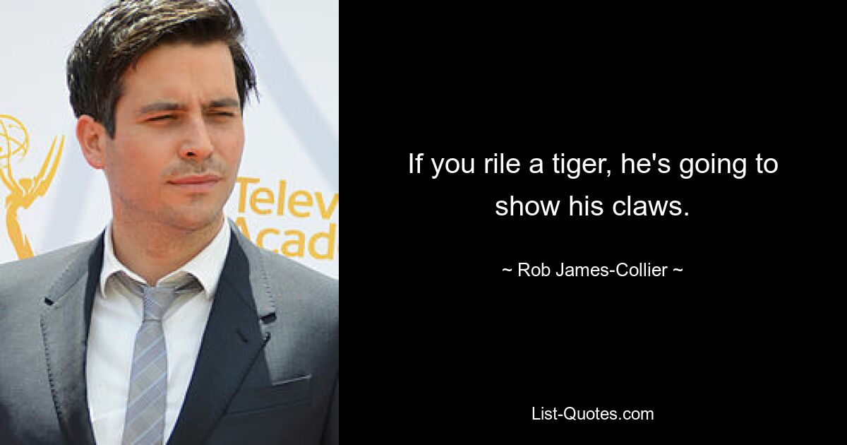 If you rile a tiger, he's going to show his claws. — © Rob James-Collier