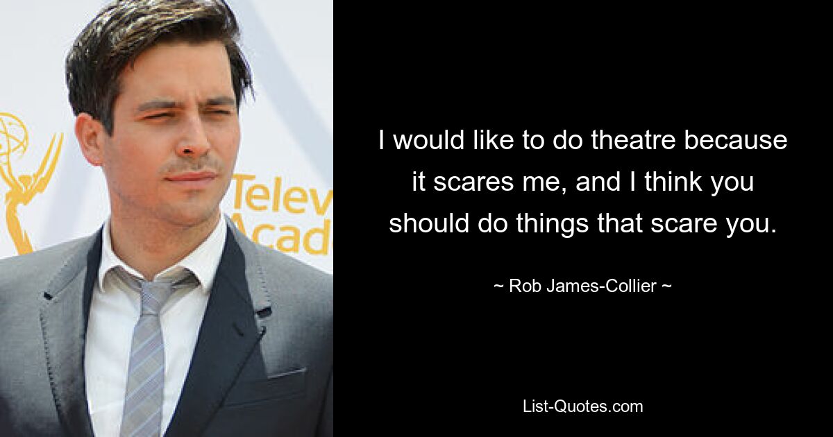 I would like to do theatre because it scares me, and I think you should do things that scare you. — © Rob James-Collier