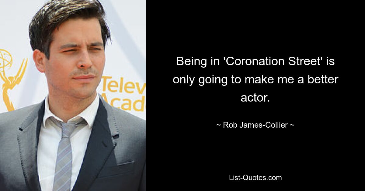 Being in 'Coronation Street' is only going to make me a better actor. — © Rob James-Collier