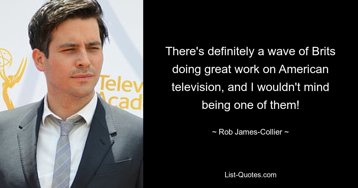 There's definitely a wave of Brits doing great work on American television, and I wouldn't mind being one of them! — © Rob James-Collier