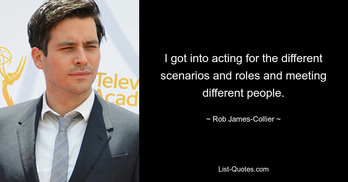 I got into acting for the different scenarios and roles and meeting different people. — © Rob James-Collier