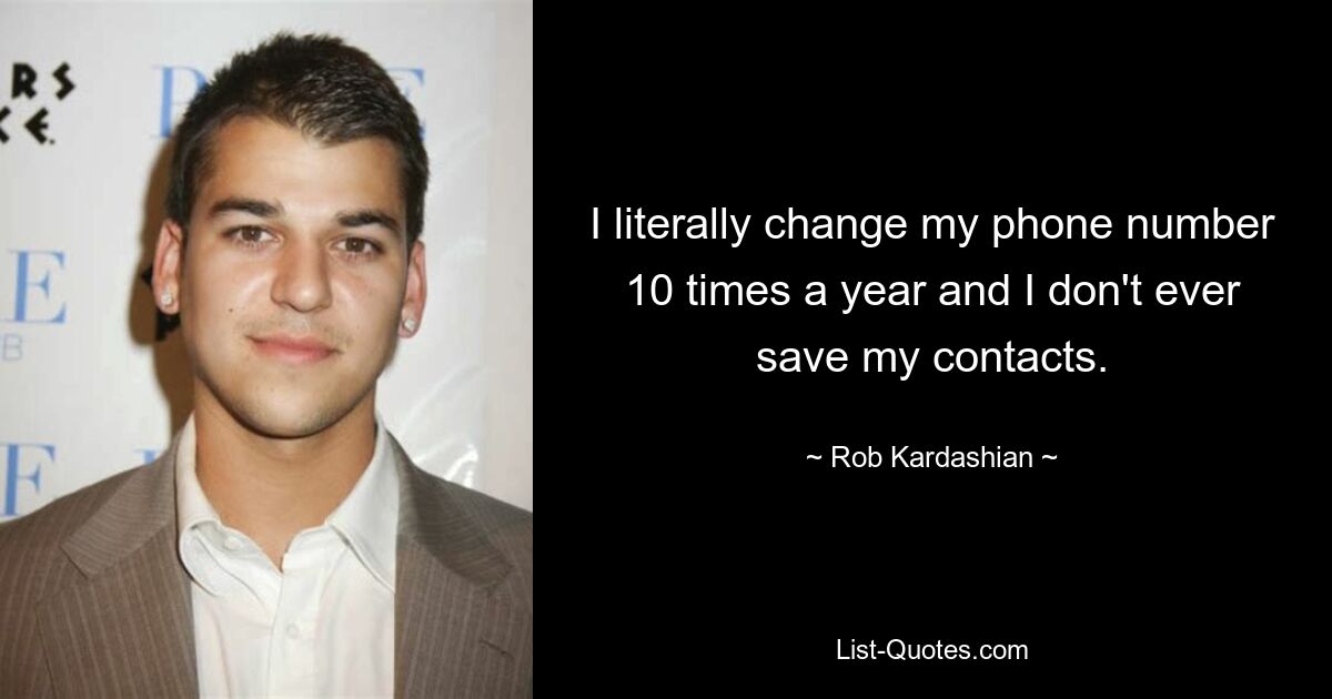 I literally change my phone number 10 times a year and I don't ever save my contacts. — © Rob Kardashian