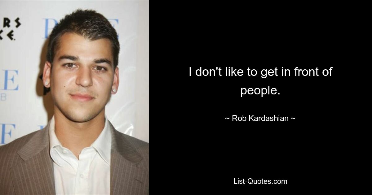 I don't like to get in front of people. — © Rob Kardashian