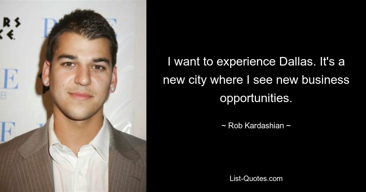 I want to experience Dallas. It's a new city where I see new business opportunities. — © Rob Kardashian