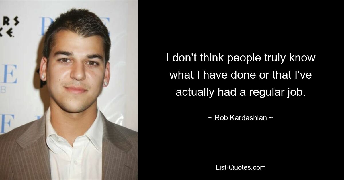 I don't think people truly know what I have done or that I've actually had a regular job. — © Rob Kardashian