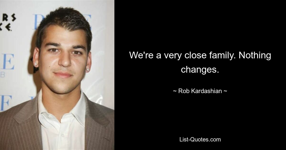 We're a very close family. Nothing changes. — © Rob Kardashian