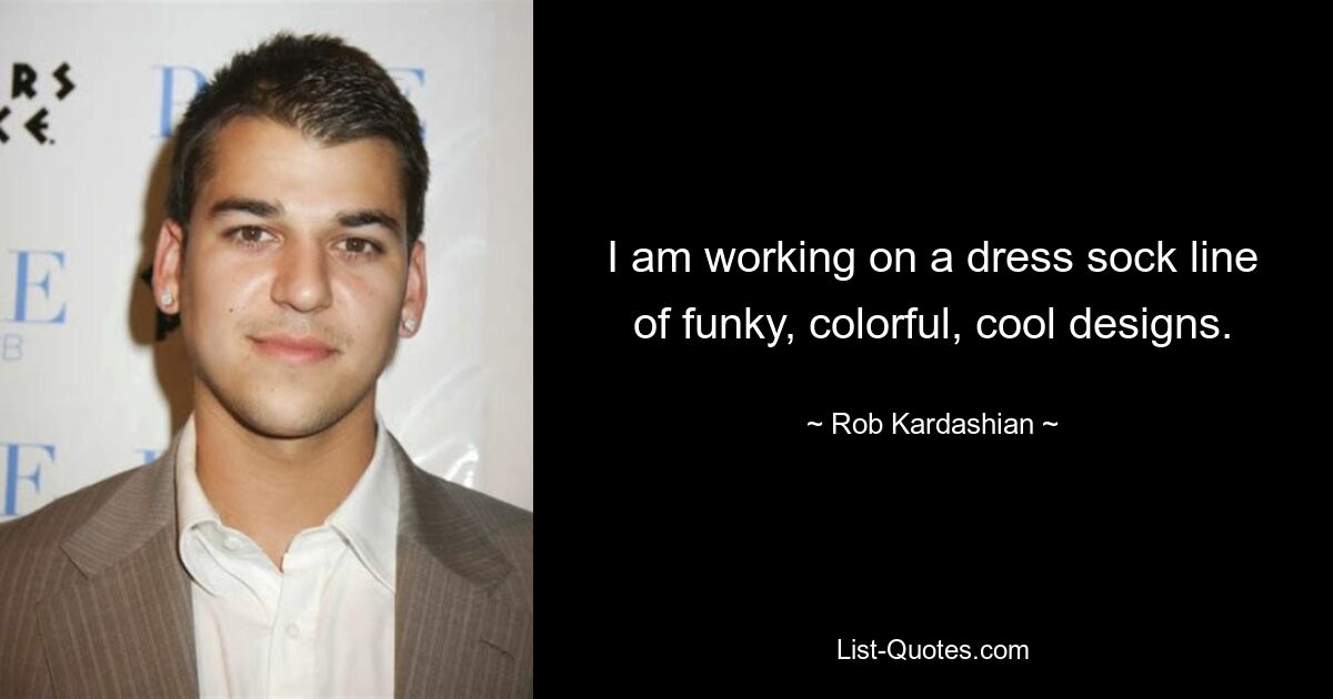 I am working on a dress sock line of funky, colorful, cool designs. — © Rob Kardashian