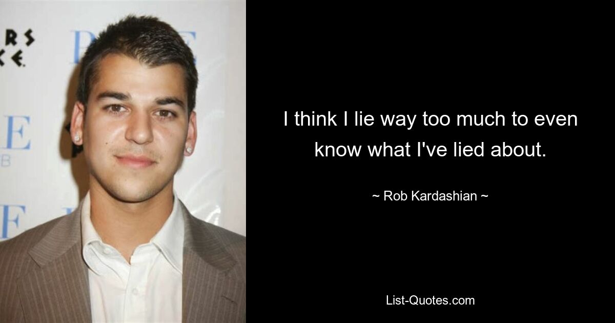 I think I lie way too much to even know what I've lied about. — © Rob Kardashian