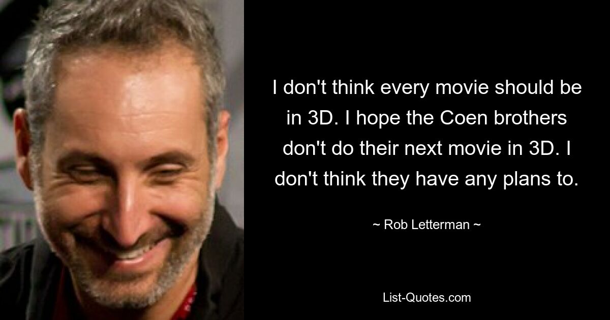 I don't think every movie should be in 3D. I hope the Coen brothers don't do their next movie in 3D. I don't think they have any plans to. — © Rob Letterman