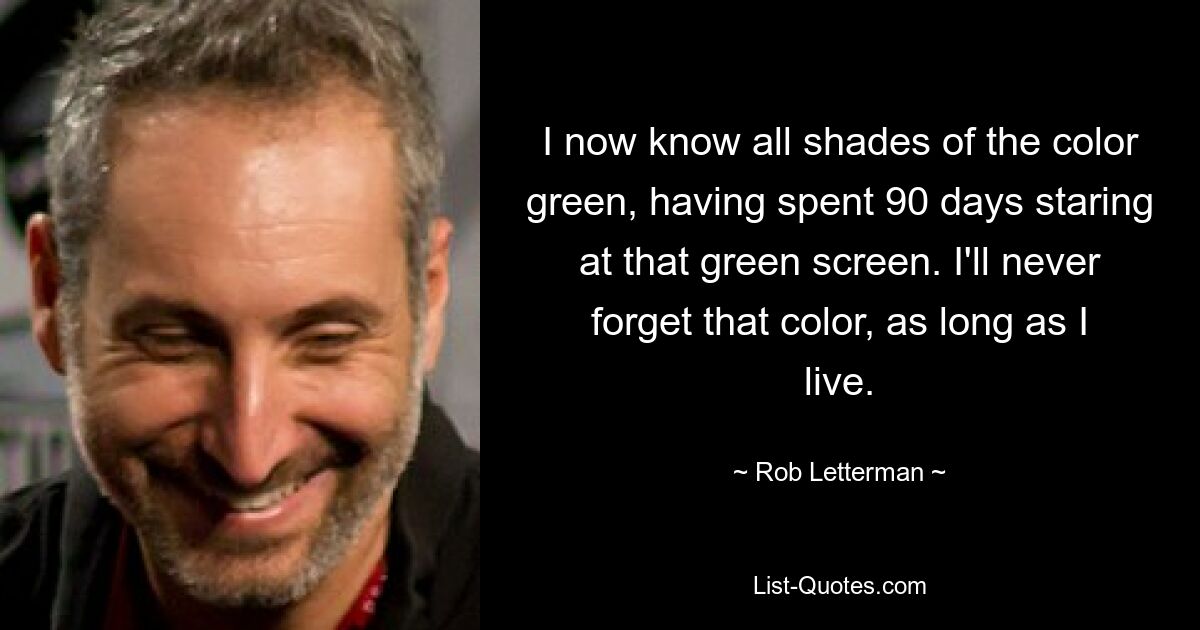 I now know all shades of the color green, having spent 90 days staring at that green screen. I'll never forget that color, as long as I live. — © Rob Letterman