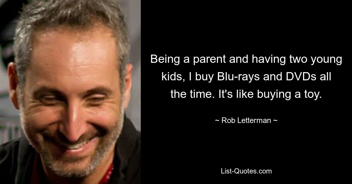 Being a parent and having two young kids, I buy Blu-rays and DVDs all the time. It's like buying a toy. — © Rob Letterman