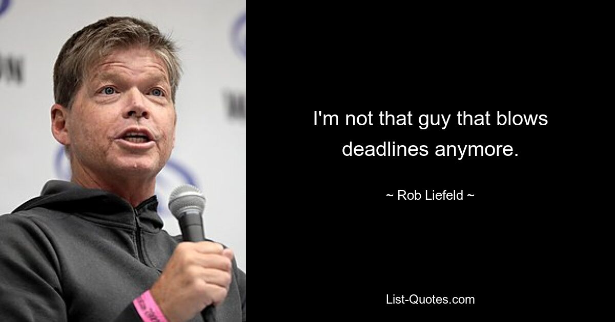 I'm not that guy that blows deadlines anymore. — © Rob Liefeld