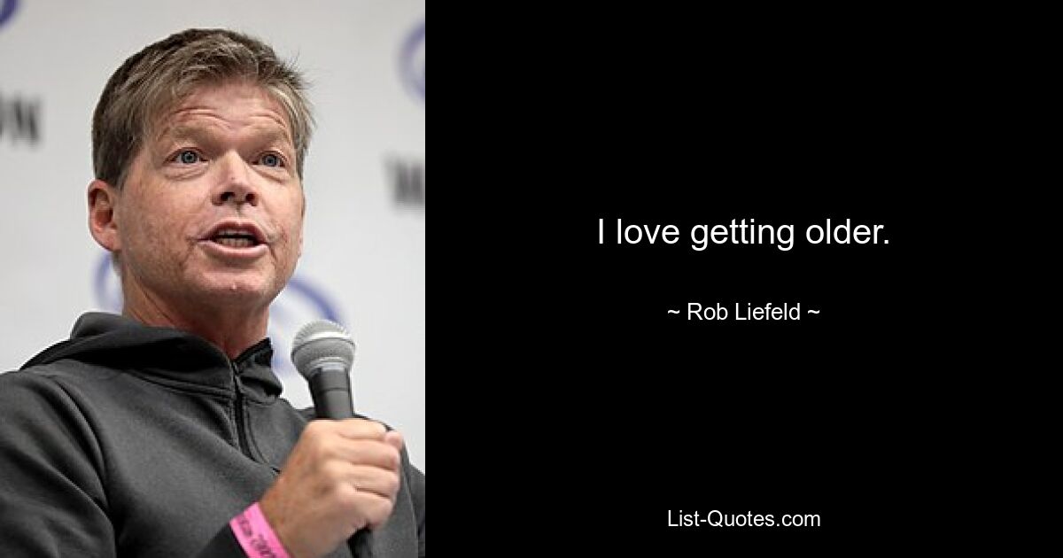 I love getting older. — © Rob Liefeld