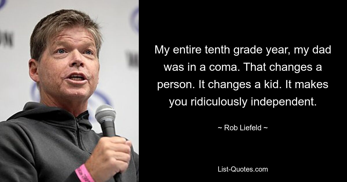 My entire tenth grade year, my dad was in a coma. That changes a person. It changes a kid. It makes you ridiculously independent. — © Rob Liefeld