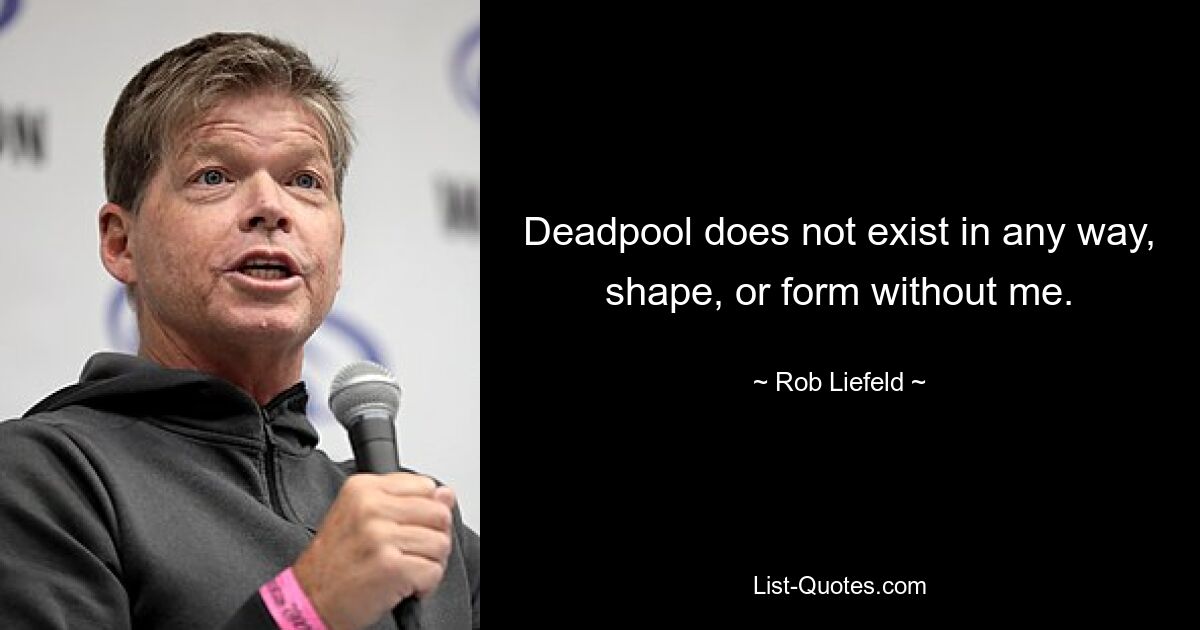 Deadpool does not exist in any way, shape, or form without me. — © Rob Liefeld