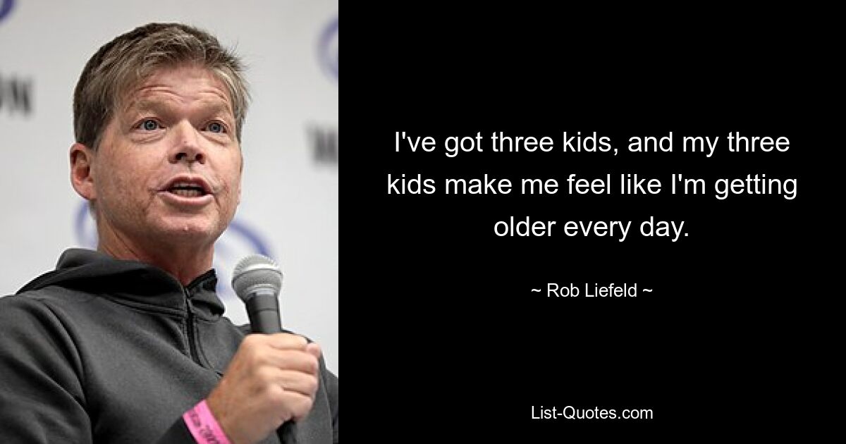 I've got three kids, and my three kids make me feel like I'm getting older every day. — © Rob Liefeld