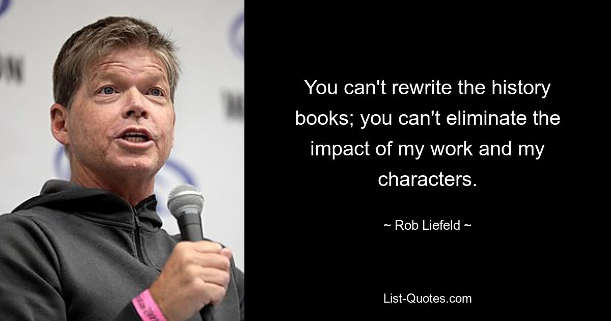 You can't rewrite the history books; you can't eliminate the impact of my work and my characters. — © Rob Liefeld