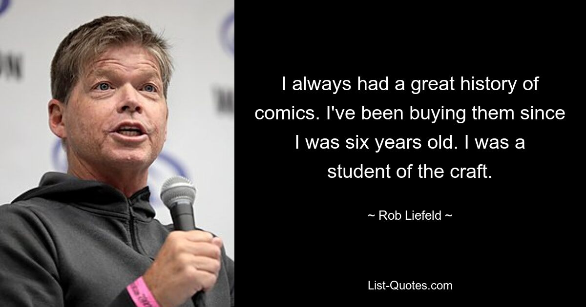 I always had a great history of comics. I've been buying them since I was six years old. I was a student of the craft. — © Rob Liefeld