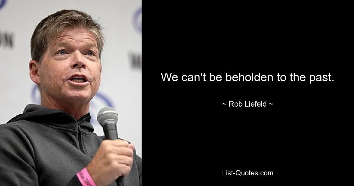 We can't be beholden to the past. — © Rob Liefeld