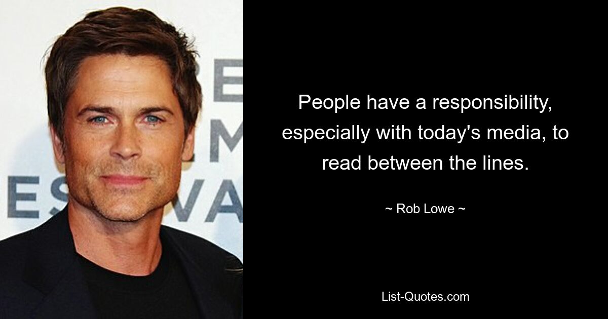 People have a responsibility, especially with today's media, to read between the lines. — © Rob Lowe