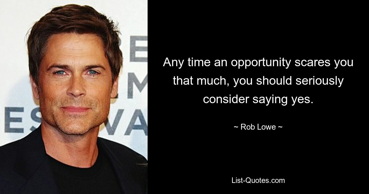 Any time an opportunity scares you that much, you should seriously consider saying yes. — © Rob Lowe