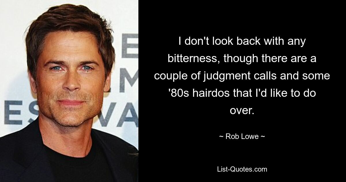 I don't look back with any bitterness, though there are a couple of judgment calls and some '80s hairdos that I'd like to do over. — © Rob Lowe