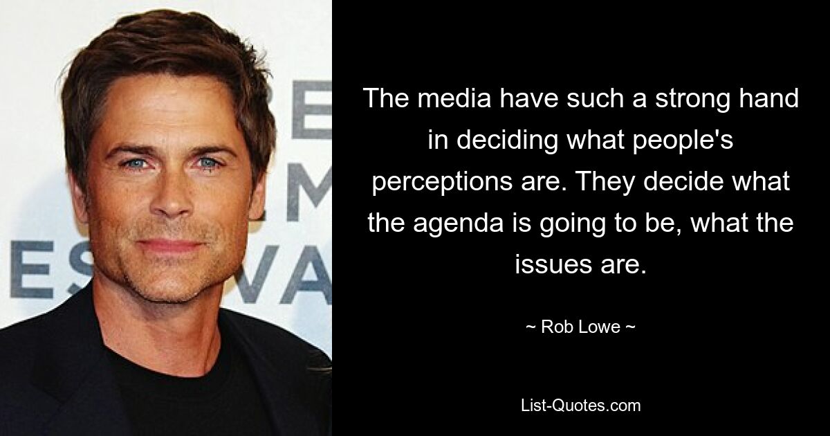 The media have such a strong hand in deciding what people's perceptions are. They decide what the agenda is going to be, what the issues are. — © Rob Lowe