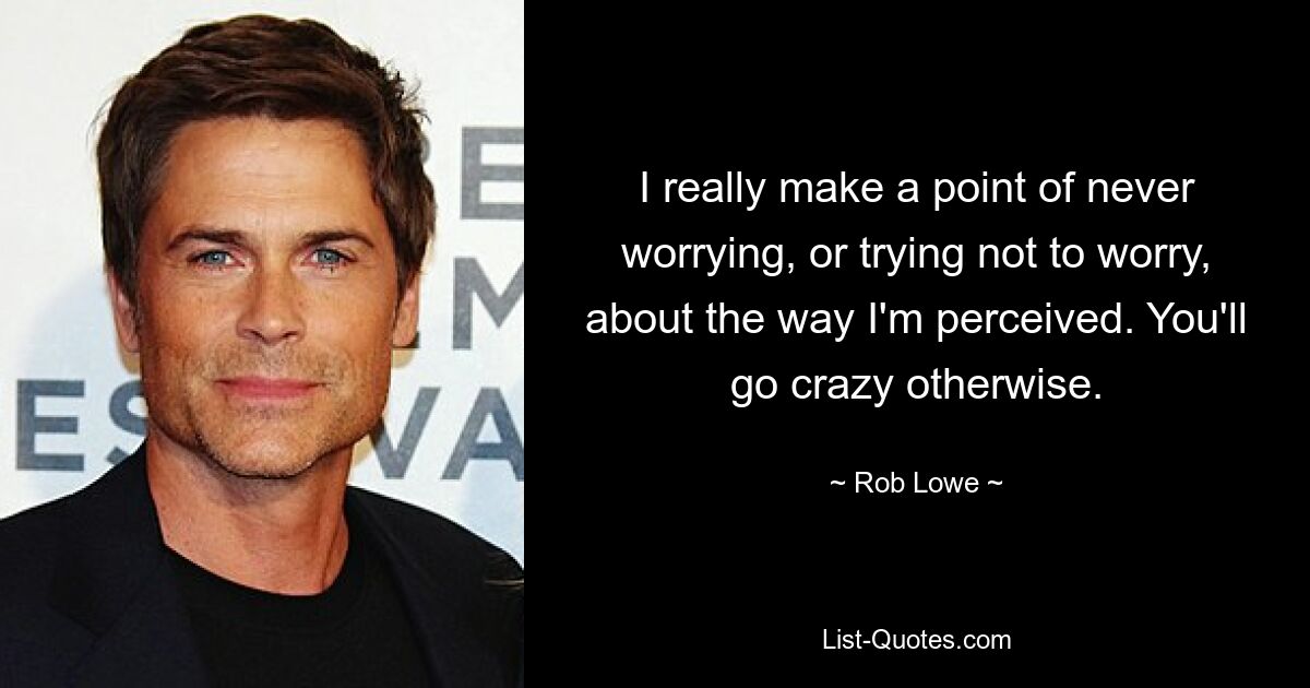 I really make a point of never worrying, or trying not to worry, about the way I'm perceived. You'll go crazy otherwise. — © Rob Lowe