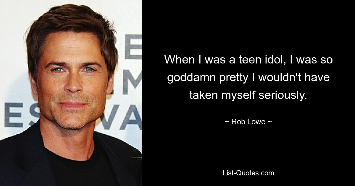 When I was a teen idol, I was so goddamn pretty I wouldn't have taken myself seriously. — © Rob Lowe