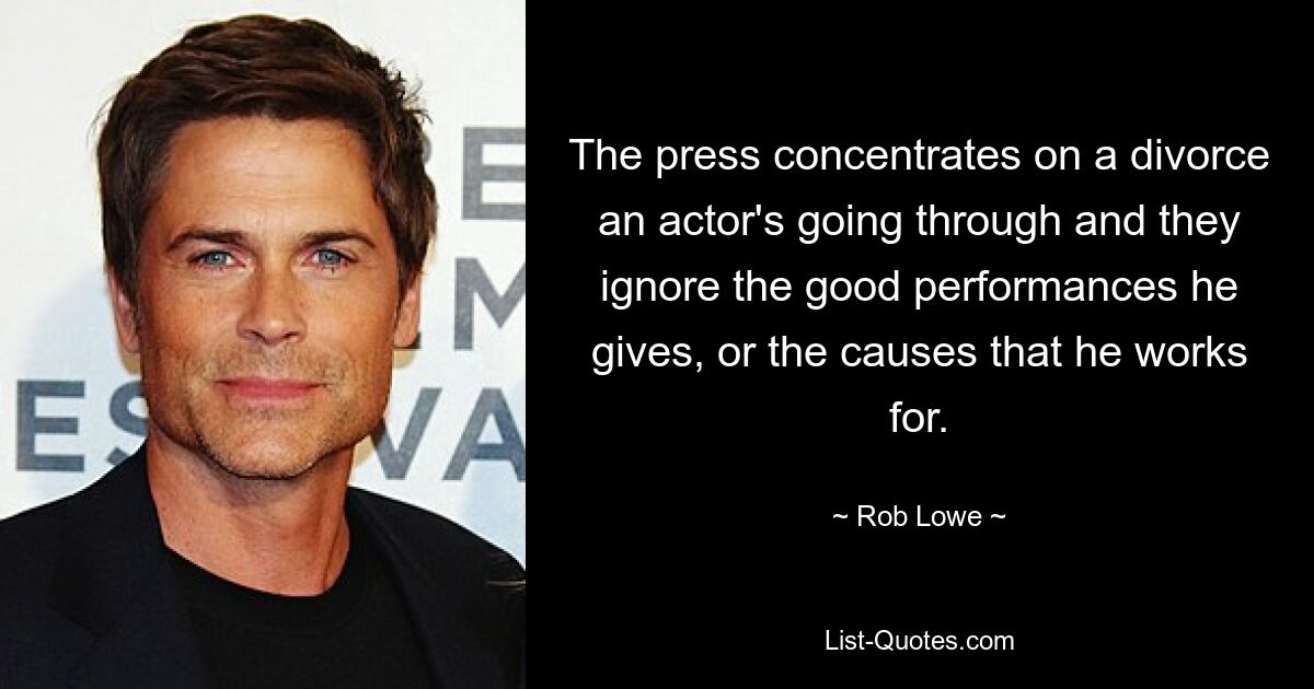 The press concentrates on a divorce an actor's going through and they ignore the good performances he gives, or the causes that he works for. — © Rob Lowe