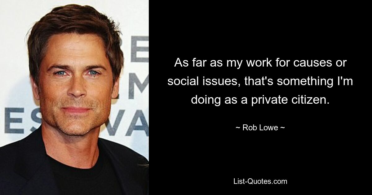 As far as my work for causes or social issues, that's something I'm doing as a private citizen. — © Rob Lowe