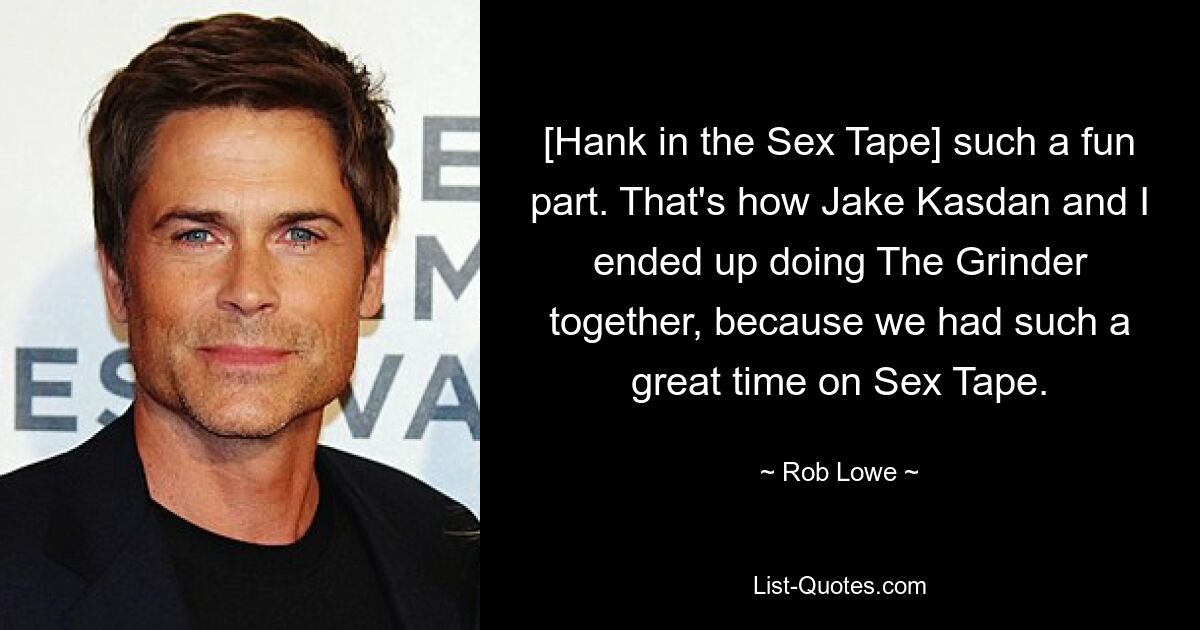 [Hank in the Sex Tape] such a fun part. That's how Jake Kasdan and I ended up doing The Grinder together, because we had such a great time on Sex Tape. — © Rob Lowe