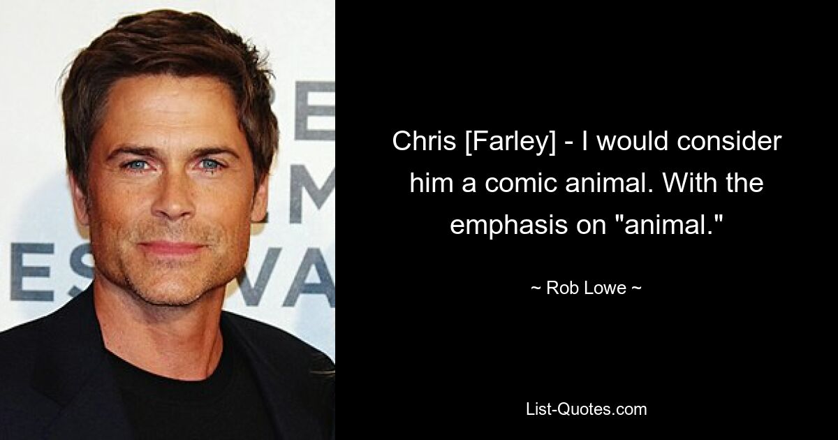 Chris [Farley] - I would consider him a comic animal. With the emphasis on "animal." — © Rob Lowe