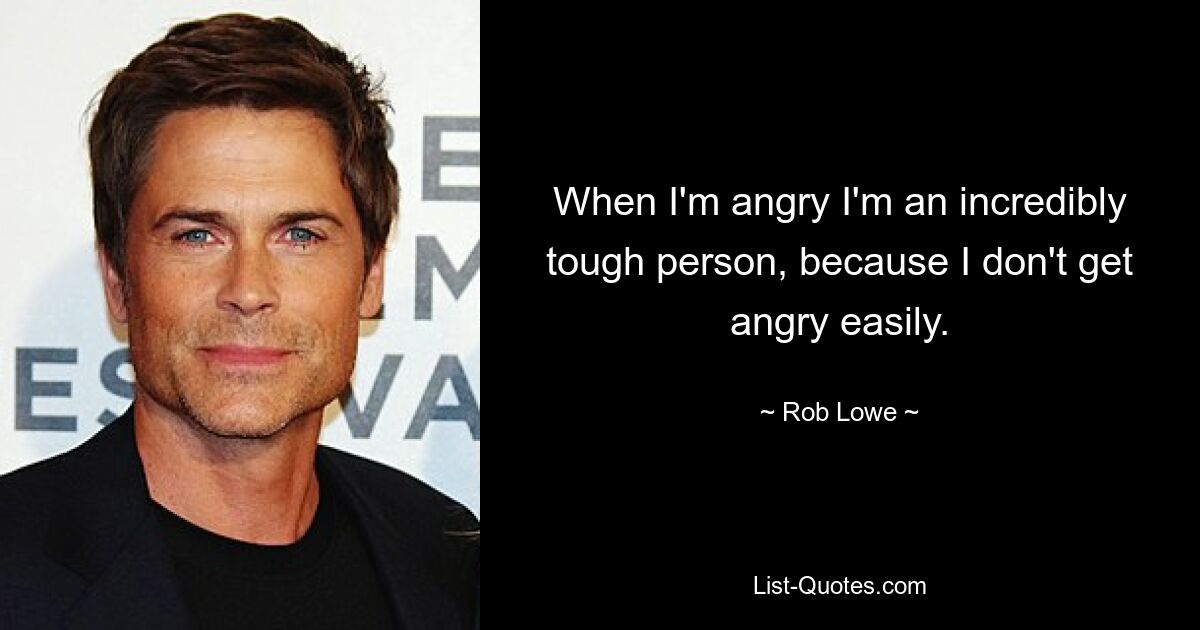 When I'm angry I'm an incredibly tough person, because I don't get angry easily. — © Rob Lowe