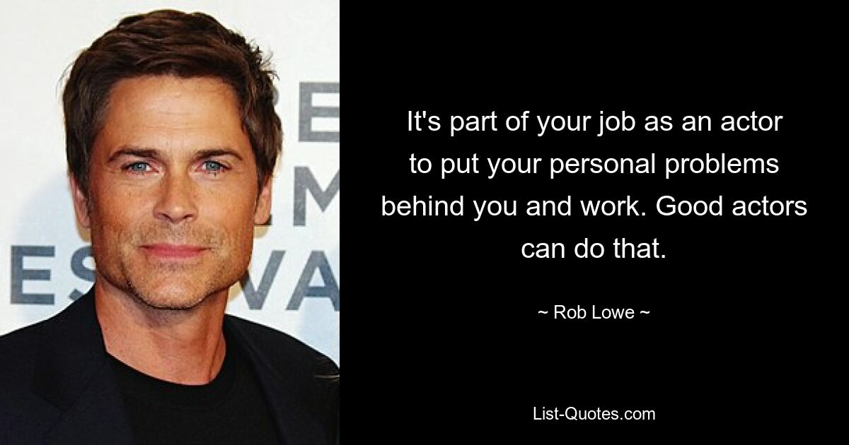 It's part of your job as an actor to put your personal problems behind you and work. Good actors can do that. — © Rob Lowe