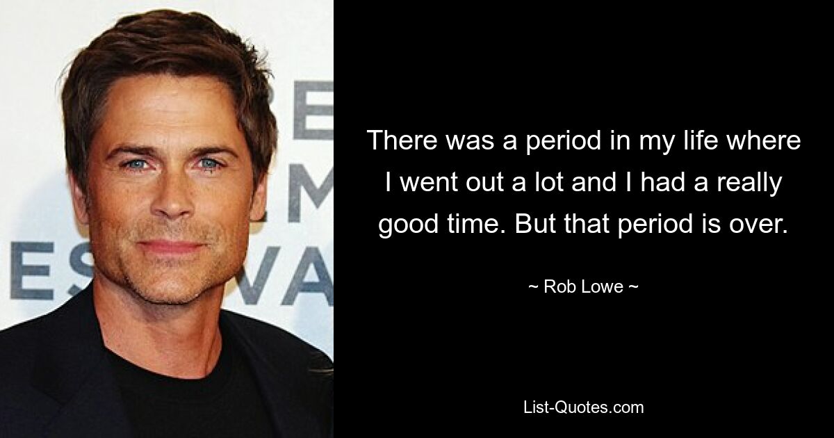 There was a period in my life where I went out a lot and I had a really good time. But that period is over. — © Rob Lowe