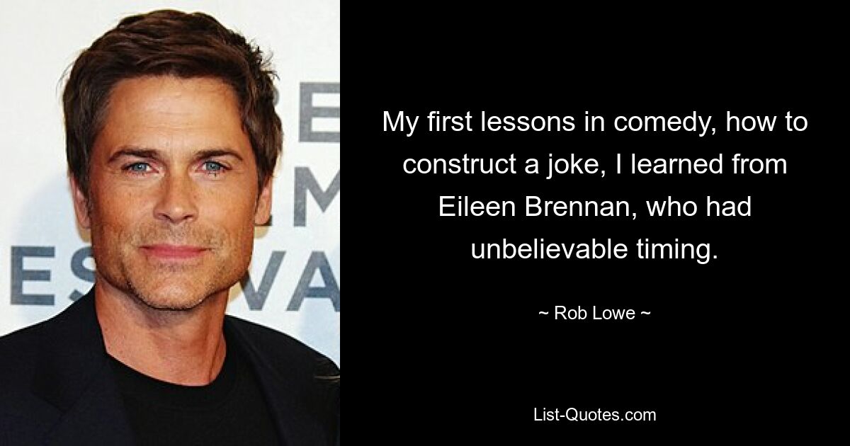 My first lessons in comedy, how to construct a joke, I learned from Eileen Brennan, who had unbelievable timing. — © Rob Lowe