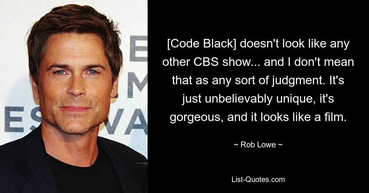 [Code Black] doesn't look like any other CBS show... and I don't mean that as any sort of judgment. It's just unbelievably unique, it's gorgeous, and it looks like a film. — © Rob Lowe