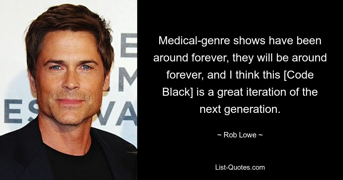 Medical-genre shows have been around forever, they will be around forever, and I think this [Code Black] is a great iteration of the next generation. — © Rob Lowe