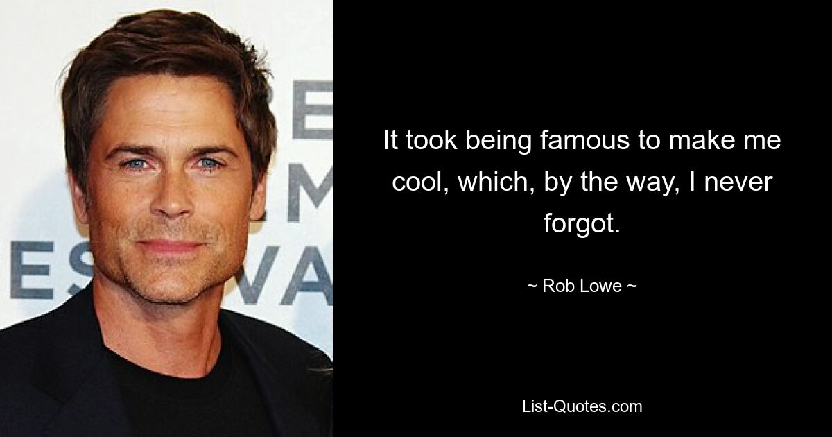 It took being famous to make me cool, which, by the way, I never forgot. — © Rob Lowe