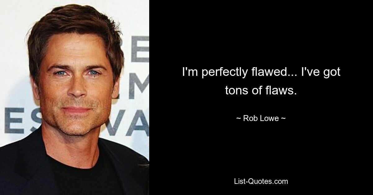 I'm perfectly flawed... I've got tons of flaws. — © Rob Lowe