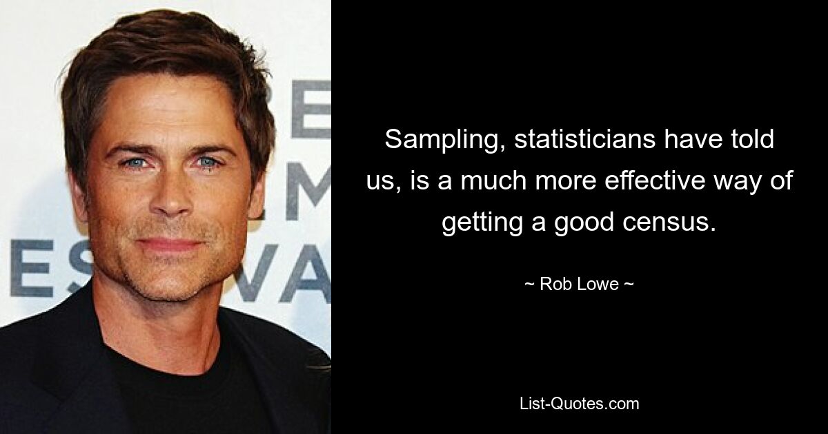 Sampling, statisticians have told us, is a much more effective way of getting a good census. — © Rob Lowe