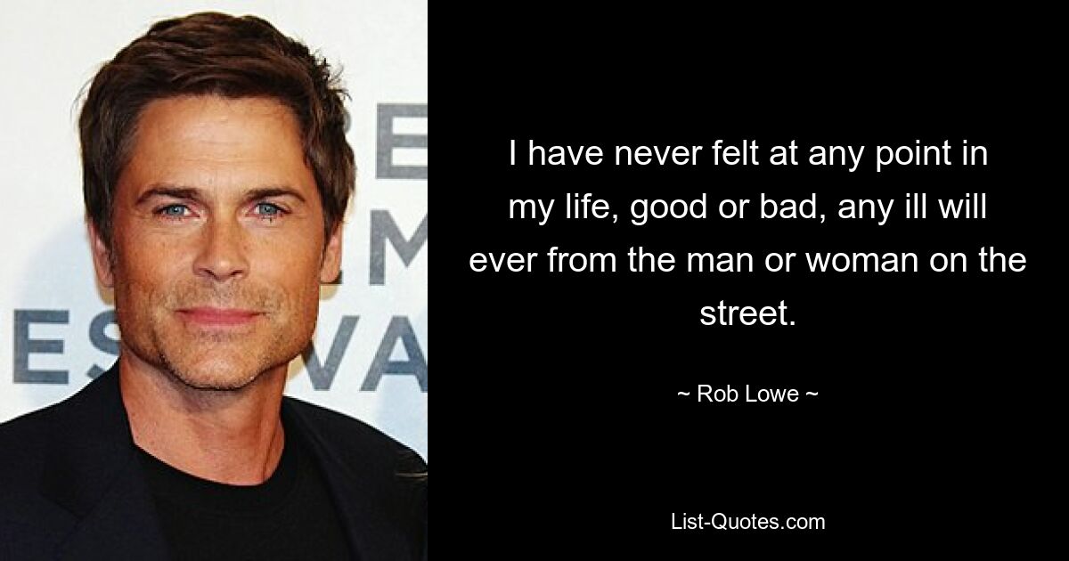 I have never felt at any point in my life, good or bad, any ill will ever from the man or woman on the street. — © Rob Lowe